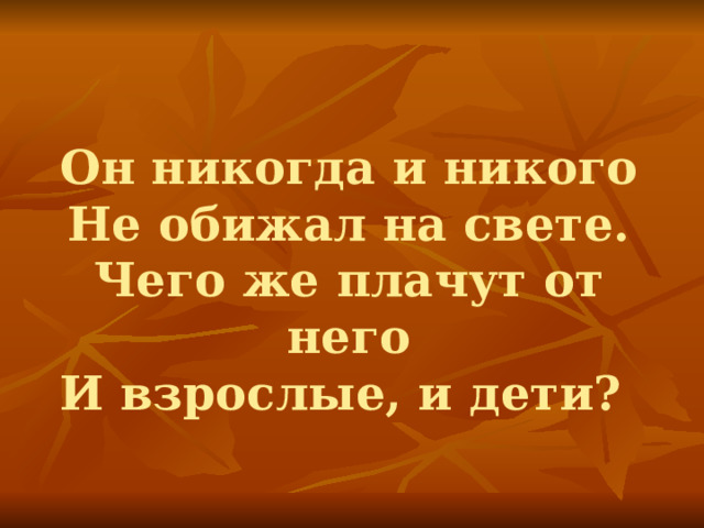 Он никогда и никого  Не обижал на свете.  Чего же плачут от него  И взрослые, и дети? 
