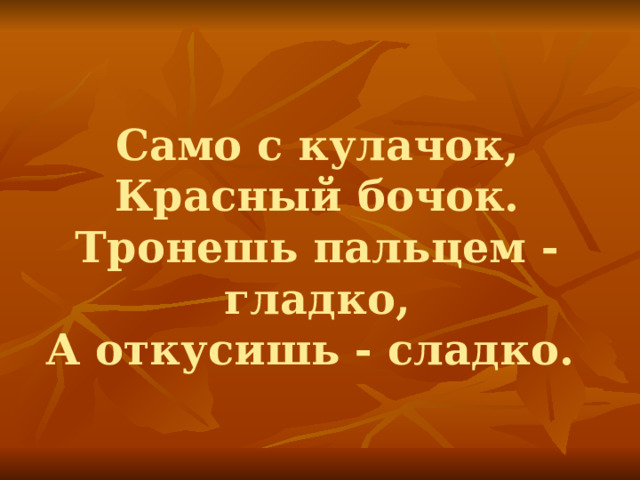 Само с кулачок,  Красный бочок.  Тронешь пальцем - гладко,  А откусишь - сладко. 