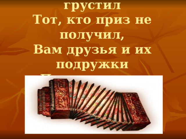 Чтобы сильно не грустил  Тот, кто приз не получил,  Вам друзья и их подружки  Пропоют свои частушки. 