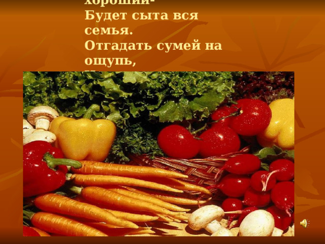 Урожай у нас хороший-  Будет сыта вся семья.  Отгадать сумей на ощупь,  Что в корзинке у меня? 