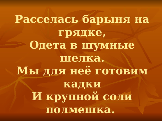 Расселась барыня на грядке,  Одета в шумные шелка.  Мы для неё готовим кадки  И крупной соли полмешка. 