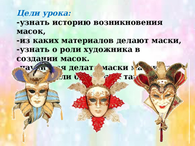 Цели урока: -узнать историю возникновения масок, -из каких материалов делают маски, -узнать о роли художника в создании масок. -научиться делать маски маски из картона или бумажных тарелок. 
