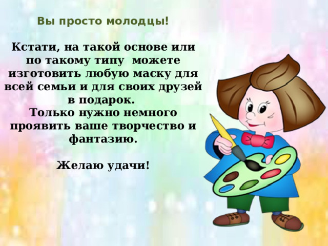 Вы просто молодцы!  Кстати, на такой основе или по такому типу можете изготовить любую маску для всей семьи и для своих друзей в подарок. Только нужно немного проявить ваше творчество и фантазию.  Желаю удачи!   