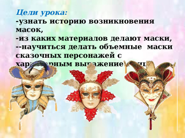 Цели урока: -узнать историю возникновения масок, -из каких материалов делают маски, --научиться делать объемные маски сказочных персонажей с характерным выражением лица. 