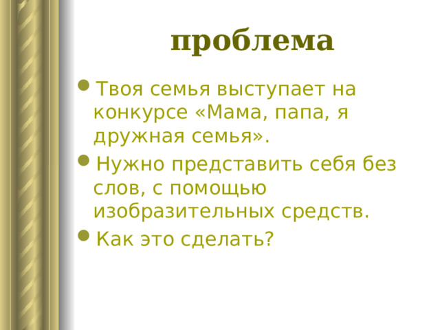 проблема Твоя семья выступает на конкурсе «Мама, папа, я дружная семья». Нужно представить себя без слов, с помощью изобразительных средств. Как это сделать? 
