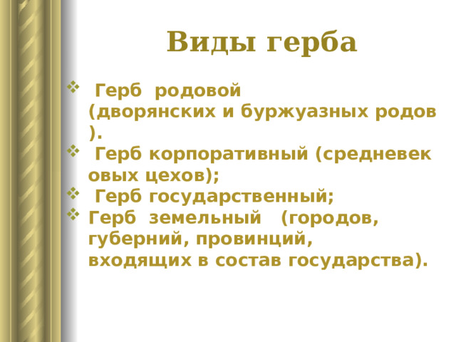 Виды герба   Герб  родовой (дворянских и буржуазных родов).   Герб корпоративный (средневековых цехов);   Герб государственный; Герб земельный  (городов, губерний, провинций, входящих в состав государства). 