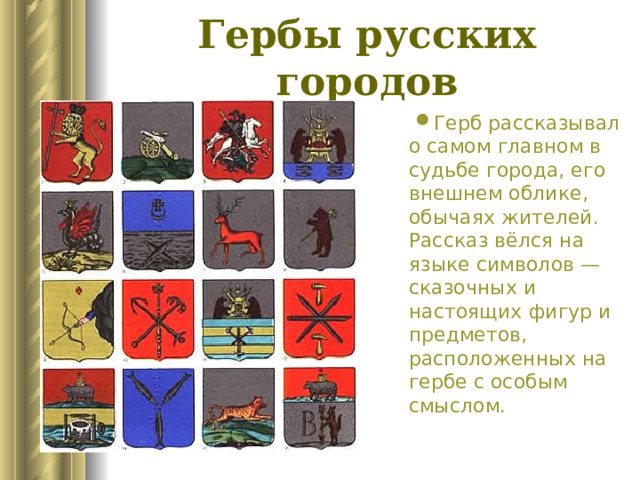 Гербы русских городов Герб рассказывал о самом главном в судьбе города, его внешнем облике, обычаях жителей. Рассказ вёлся на языке символов — сказочных и настоящих фигур и предметов, расположенных на гербе с особым смыслом. 