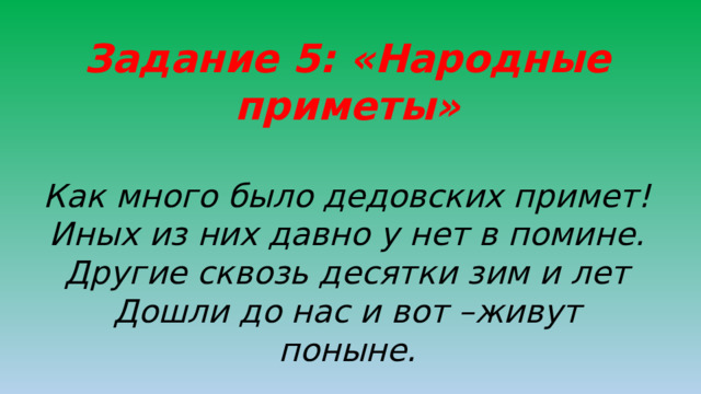 Задание 5: «Народные приметы»  Как много было дедовских примет! Иных из них давно у нет в помине. Другие сквозь десятки зим и лет Дошли до нас и вот –живут поныне.  