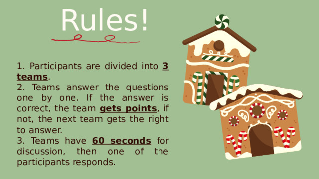 Rules! 1. Participants are divided into 3 teams . 2. Teams answer the questions one by one. If the answer is correct, the team gets points , if not, the next team gets the right to answer. 3. Teams have 60 seconds for discussion, then one of the participants responds. 