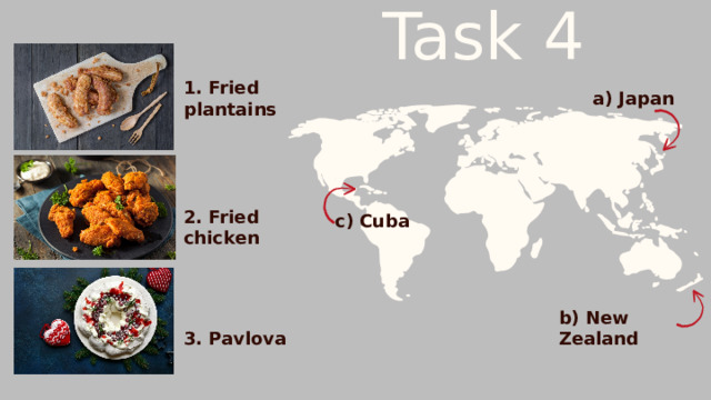 Task 4 a) Japan 1. Fried plantains c) Cuba 2. Fried chicken b) New Zealand 3. Pavlova 