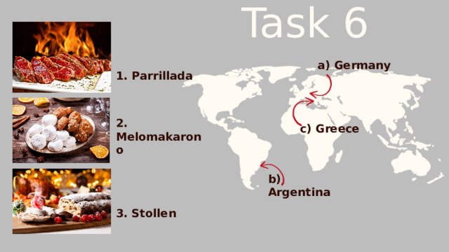 Task 6 a) Germany 1. Parrillada c) Greece 2. Melomakarono b) Argentina 3. Stollen 
