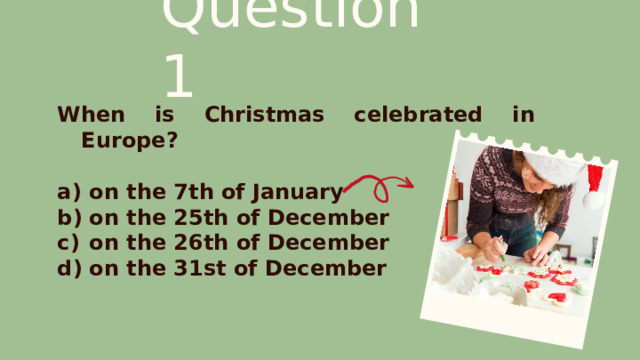 Question 1 When is Christmas celebrated in Europe?  on the 7th of January on the 25th of December on the 26th of December on the 31st of December 
