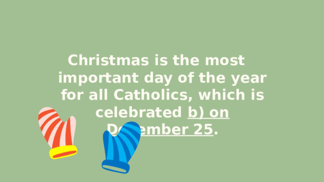 Christmas is the most important day of the year for all Catholics, which is celebrated b) on December 25 . 