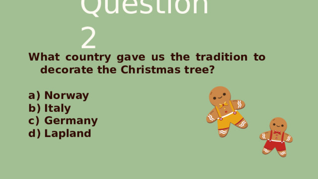 Question 2 What country gave us the tradition to decorate the Christmas tree?  Norway Italy Germany Lapland 