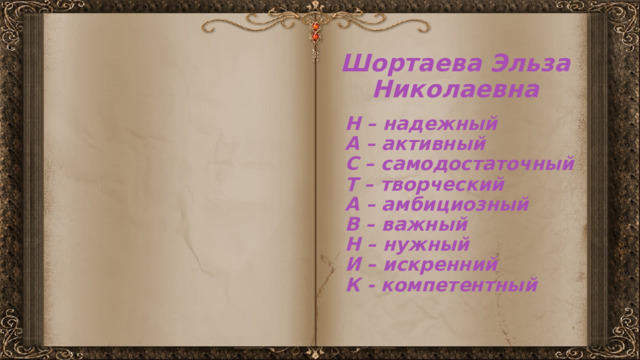 Шортаева Эльза Николаевна Н – надежный А – активный С – самодостаточный Т – творческий А – амбициозный В – важный Н – нужный И – искренний К - компетентный 