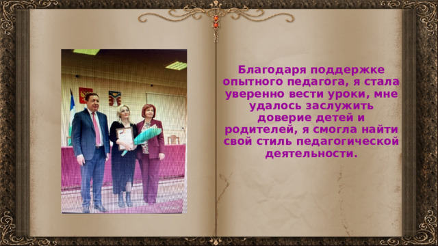 Благодаря поддержке опытного педагога, я стала уверенно вести уроки, мне удалось заслужить доверие детей и родителей, я смогла найти свой стиль педагогической деятельности. 
