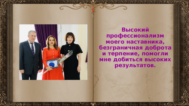 Высокий профессионализм моего наставника, безграничная доброта и терпение, помогли мне добиться высоких результатов. 