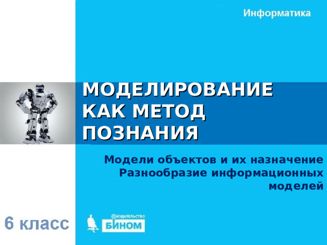 МОДЕЛИРОВАНИЕ КАК МЕТОД ПОЗНАНИЯ Модели объектов и их назначение Разнообразие информационных моделей 