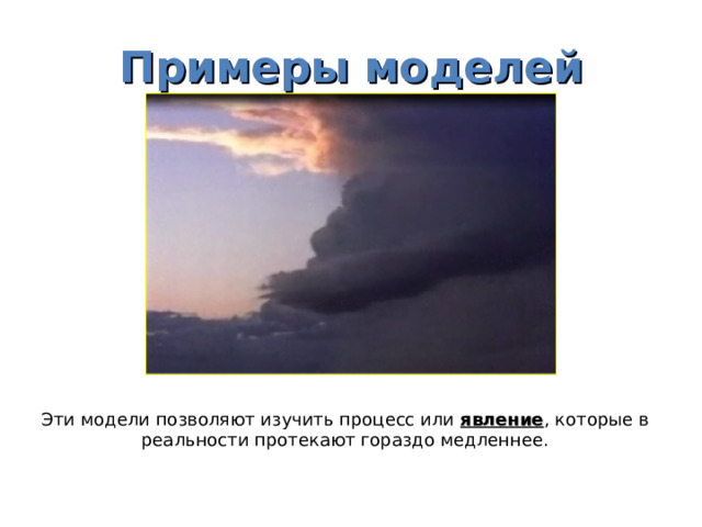 Примеры моделей Эти модели позволяют изучить процесс или явление , которые в реальности протекают гораздо медленнее. 