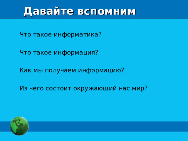 Давайте вспомним Что такое информатика? Что такое информация? Как мы получаем информацию? Из чего состоит окружающий нас мир? 