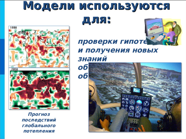 Модели используются для: проверки гипотез  и получения новых знаний  об исследуемых объектах Прогноз последствий глобального потепления  