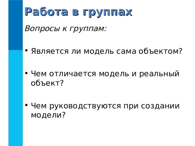 Работа в группах Вопросы к группам: Является ли модель сама объектом?  Чем отличается модель и реальный объект?  Чем руководствуются при создании модели?  