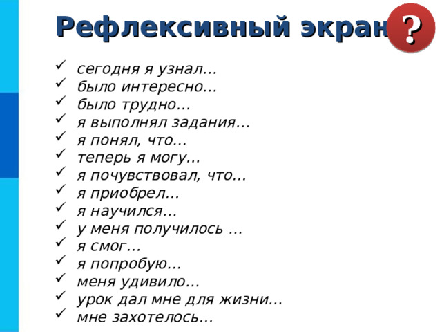 ? Рефлексивный экран  сегодня я узнал…  было интересно…  было трудно…  я выполнял задания…  я понял, что…  теперь я могу…  я почувствовал, что…  я приобрел…  я научился…  у меня получилось …  я смог…  я попробую…  меня удивило…  урок дал мне для жизни…  мне захотелось…  