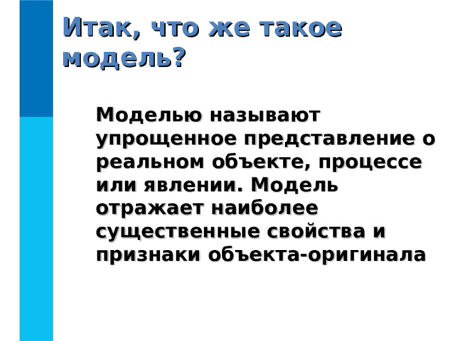Итак, что же такое модель?  Моделью называют упрощенное представление о реальном объекте, процессе или явлении. Модель отражает наиболее существенные свойства и признаки объекта-оригинала 