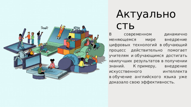 Актуальность В современном динамично меняющемся мире внедрение цифровых технологий в обучающий процесс действительно помогает учителям и обучающимся достигать наилучших результатов в получении знаний. К примеру, внедрение искусственного интеллекта в обучение английского языка уже доказало свою эффективность. 