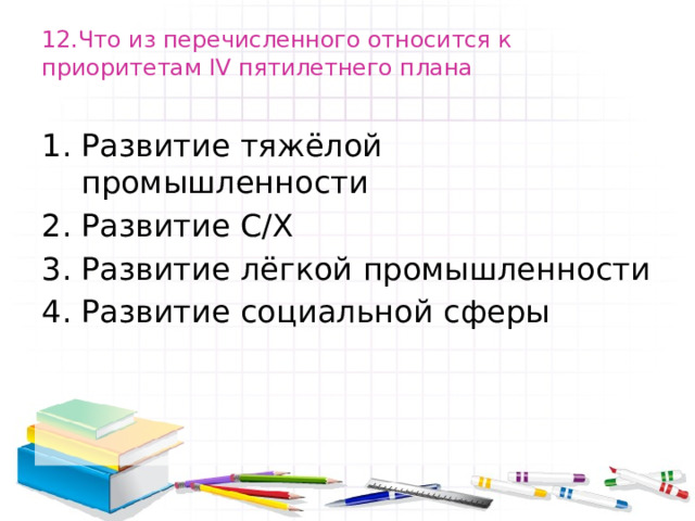 12.Что из перечисленного относится к приоритетам IV пятилетнего плана   Развитие тяжёлой промышленности Развитие С/Х Развитие лёгкой промышленности Развитие социальной сферы 
