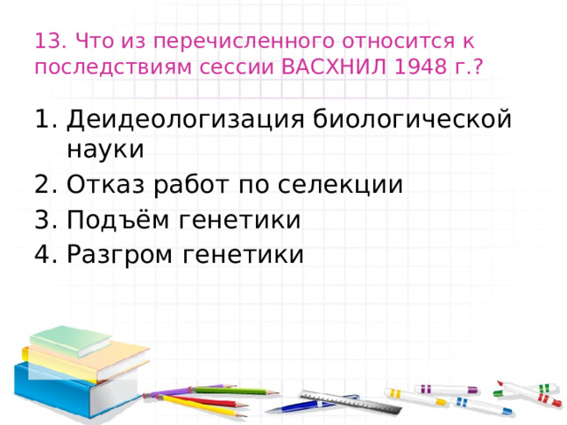 13. Что из перечисленного относится к последствиям сессии ВАСХНИЛ 1948 г.? Деидеологизация биологической науки Отказ работ по селекции Подъём генетики Разгром генетики 