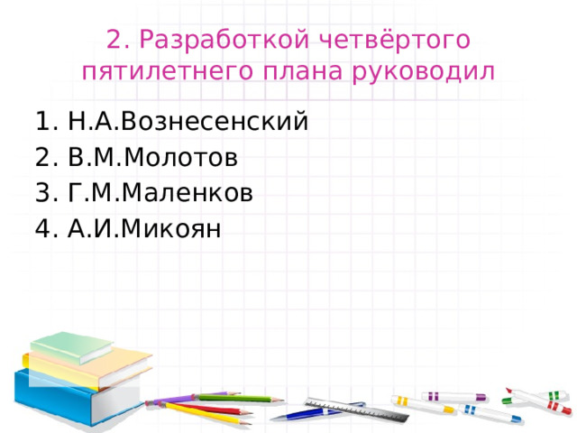 2. Разработкой четвёртого пятилетнего плана руководил Н.А.Вознесенский В.М.Молотов Г.М.Маленков А.И.Микоян 