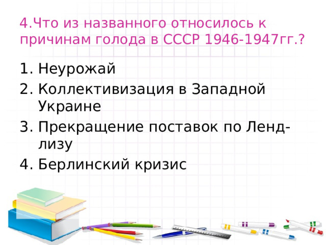 4.Что из названного относилось к причинам голода в СССР 1946-1947гг.? Неурожай Коллективизация в Западной Украине Прекращение поставок по Ленд-лизу Берлинский кризис 