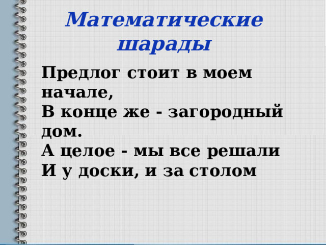  Математические шарады   Предлог стоит в моем начале, В конце же - загородный дом. А целое - мы все решали И у доски, и за столом     За + дача = Задача 