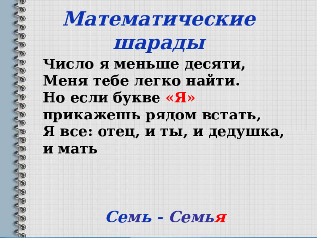  Математические шарады   Число я меньше десяти, Меня тебе легко найти. Но если букве «Я» прикажешь рядом встать, Я все: отец, и ты, и дедушка, и мать    Се м ь - Семь я 