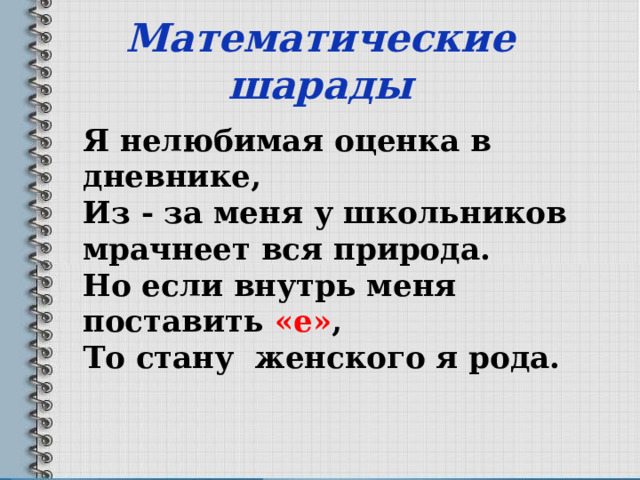  Математические шарады   Я нелюбимая оценка в дневнике, Из - за меня у школьников мрачнеет вся природа. Но если внутрь меня поставить «е» , То стану женского я рода.     Два- Д е ва 