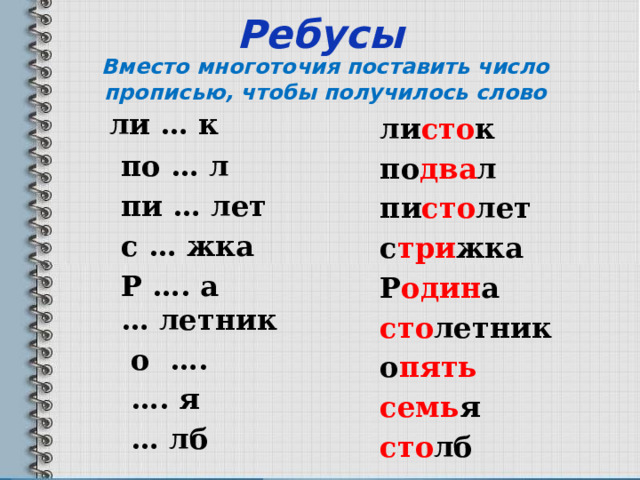 Ребусы    Вместо многоточия поставить число прописью, чтобы получилось слово  ли … к  по … л  пи … лет  с … жка  Р …. а  … летник  о …. … . я … лб   ли сто к по два л пи сто лет с три жка Р один а сто летник о пять семь я сто лб 