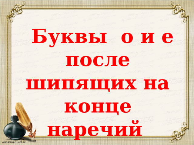   Буквы о и е после шипящих на конце наречий  