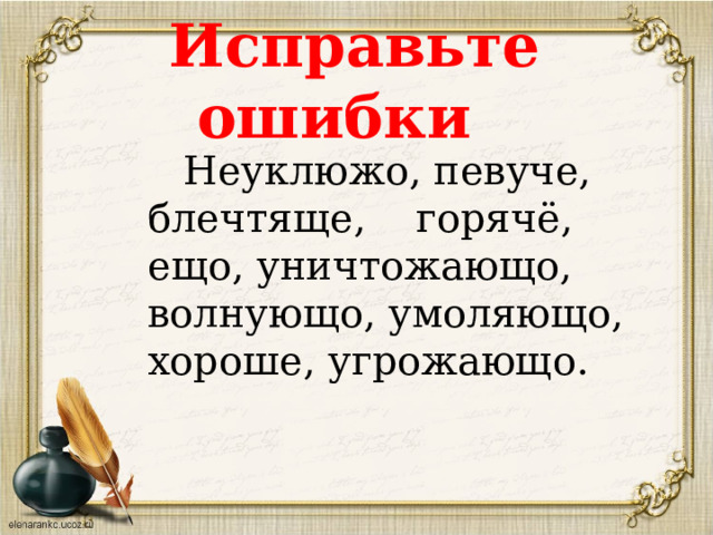 Исправьте ошибки    Неуклюжо, певуче, блечтяще, горячё, ещо, уничтожающо, волнующо, умоляющо, хороше, угрожающо. 