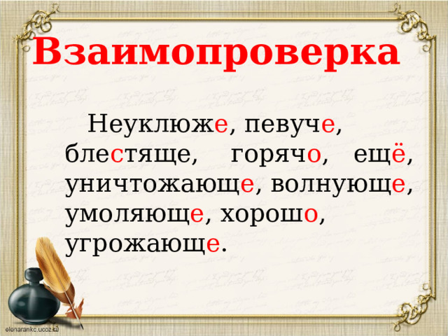 Взаимопроверка    Неуклюж е , певуч е , бле с тяще, горяч о , ещ ё , уничтожающ е , волнующ е , умоляющ е , хорош о , угрожающ е . 