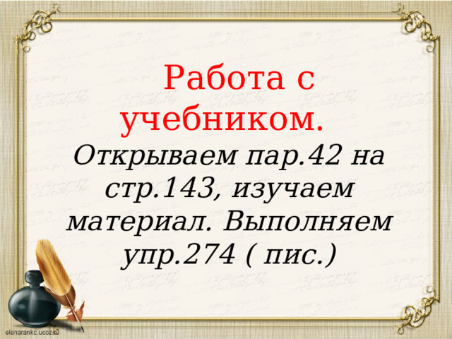   Работа с учебником. Открываем пар.42 на стр.143, изучаем материал. Выполняем упр.274 ( пис.) 