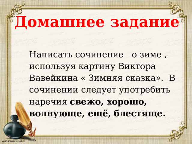Домашнее задание Написать сочинение о зиме , используя картину Виктора Вавейкина « Зимняя сказка». В сочинении следует употребить наречия свежо, хорошо, волнующе, ещё, блестяще. 