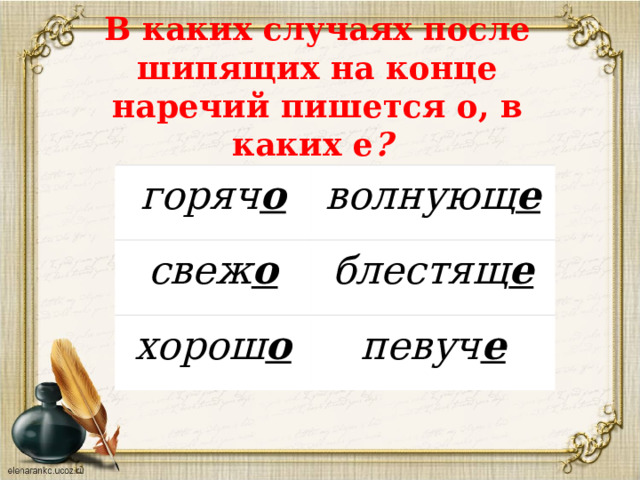 В каких случаях после шипящих на конце наречий пишется о, в каких е ?  горяч о волнующ е свеж о блестящ е хорош о певуч е 