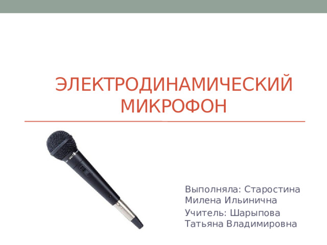электродинамический микрофон Выполняла: Старостина Милена Ильинична Учитель: Шарыпова Татьяна Владимировна 