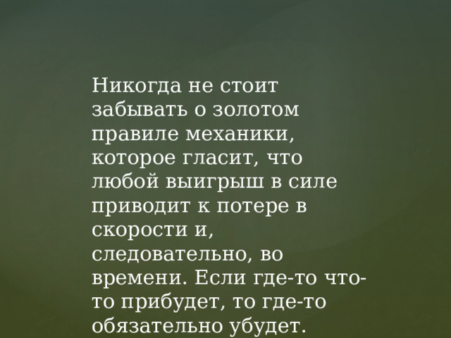 Никогда не стоит забывать о золотом правиле механики, которое гласит, что любой выигрыш в силе приводит к потере в скорости и, следовательно, во времени. Если где-то что-то прибудет, то где-то обязательно убудет. 