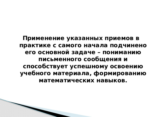  Применение указанных приемов в практике с самого начала подчинено его основной задаче – пониманию письменного сообщения и способствует успешному освоению учебного материала, формированию математических навыков. 