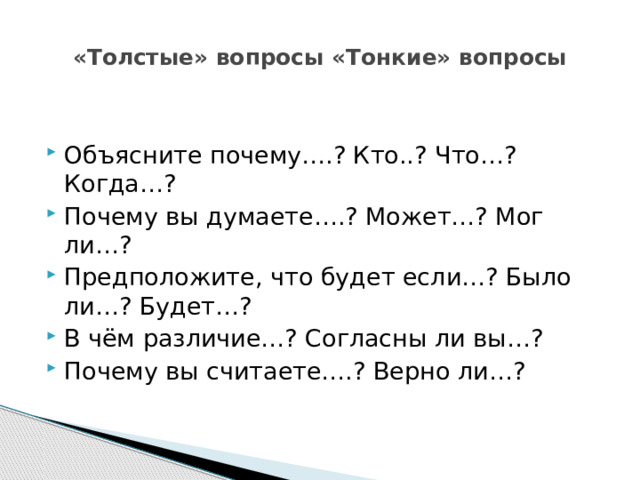  «Толстые» вопросы «Тонкие» вопросы   Объясните почему….? Кто..? Что…? Когда…? Почему вы думаете….? Может…? Мог ли…? Предположите, что будет если…? Было ли…? Будет…? В чём различие…? Согласны ли вы…? Почему вы считаете….? Верно ли…? 