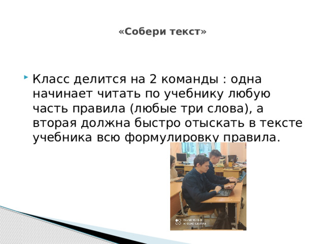  «Собери текст»   Класс делится на 2 команды : одна начинает читать по учебнику любую часть правила (любые три слова), а вторая должна быстро отыскать в тексте учебника всю формулировку правила. 