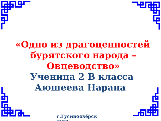 «Одно из драгоценностей бурятского народа – Овцеводство» Ученица 2 В класса Аюшеева Нарана г.Гусиноозёрск 2021г 