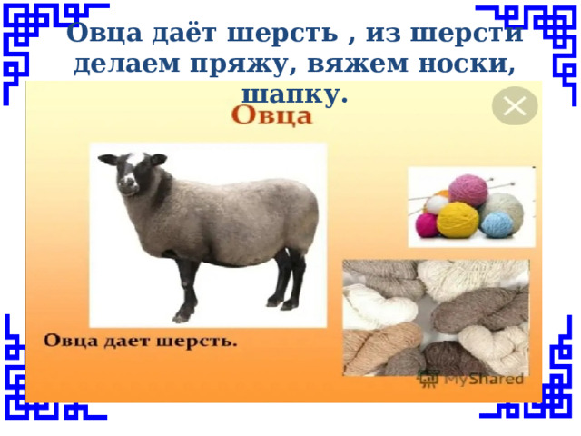 Овца даёт шерсть , из шерсти делаем пряжу, вяжем носки, шапку. 